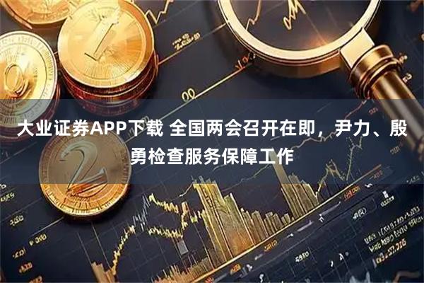 大业证券APP下载 全国两会召开在即，尹力、殷勇检查服务保障工作