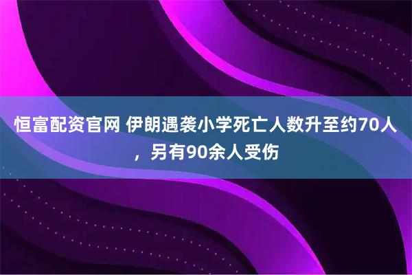 恒富配资官网 伊朗遇袭小学死亡人数升至约70人，另有90余人受伤