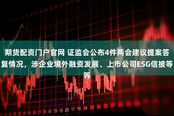 期货配资门户官网 证监会公布4件两会建议提案答复情况，涉企业境外融资发展、上市公司ESG信披等