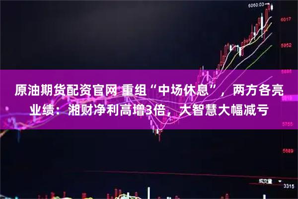 原油期货配资官网 重组“中场休息”，两方各亮业绩：湘财净利高增3倍，大智慧大幅减亏