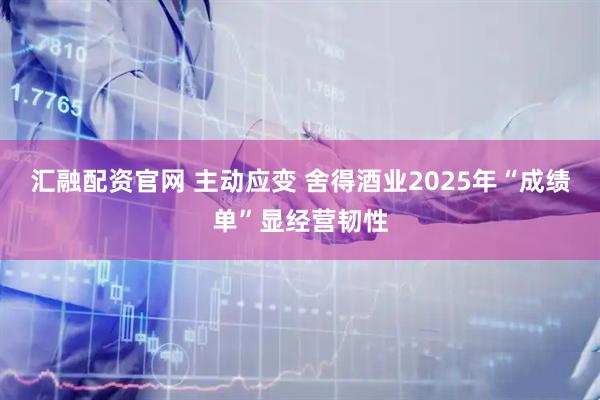 汇融配资官网 主动应变 舍得酒业2025年“成绩单”显经营韧性