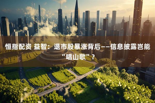 恒指配资 益智：退市股暴涨背后——信息披露岂能“唱山歌”？