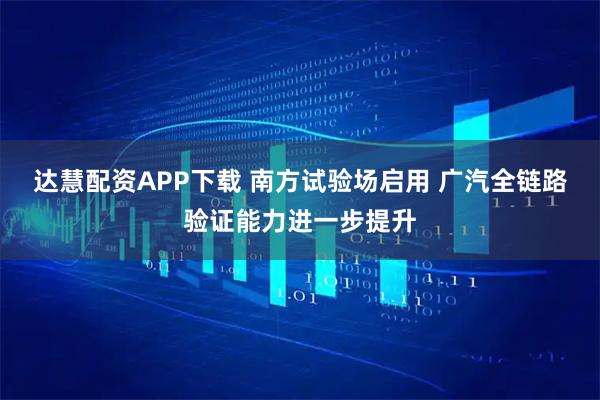 达慧配资APP下载 南方试验场启用 广汽全链路验证能力进一步提升