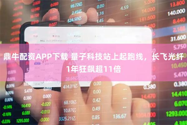 鼎牛配资APP下载 量子科技站上起跑线，长飞光纤1年狂飙超11倍
