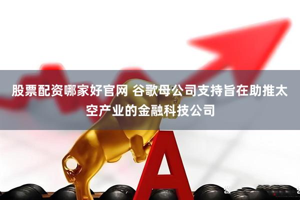 股票配资哪家好官网 谷歌母公司支持旨在助推太空产业的金融科技公司