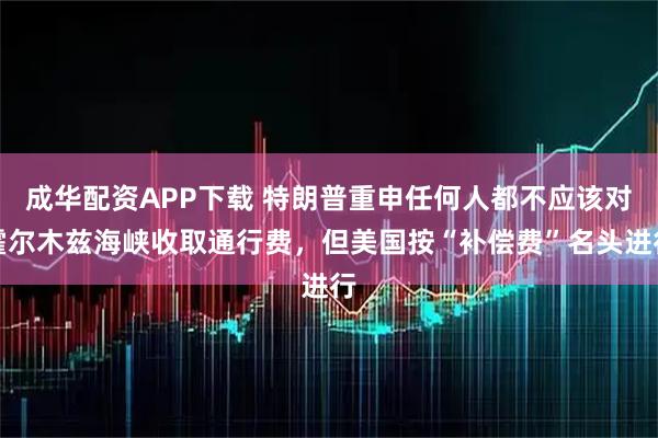 成华配资APP下载 特朗普重申任何人都不应该对霍尔木兹海峡收取通行费，但美国按“补偿费”名头进行