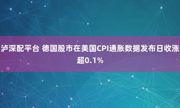 泸深配平台 德国股市在美国CPI通胀数据发布日收涨超0.1%