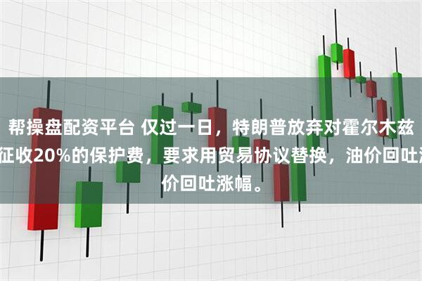 帮操盘配资平台 仅过一日，特朗普放弃对霍尔木兹海峡征收20%的保护费，要求用贸易协议替换，油价回吐涨幅。