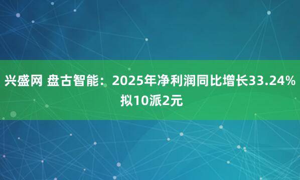 兴盛网 盘古智能：2025年净利润同比增长33.24% 拟10派2元