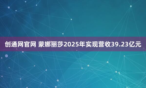 创通网官网 蒙娜丽莎2025年实现营收39.23亿元