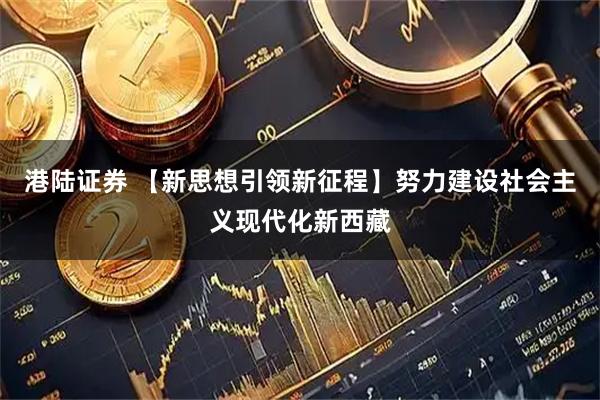 港陆证券 【新思想引领新征程】努力建设社会主义现代化新西藏