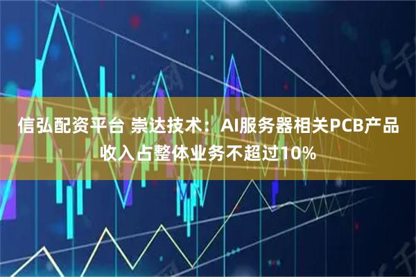 信弘配资平台 崇达技术：AI服务器相关PCB产品收入占整体业务不超过10%