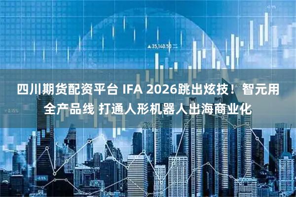 四川期货配资平台 IFA 2026跳出炫技！智元用全产品线 打通人形机器人出海商业化